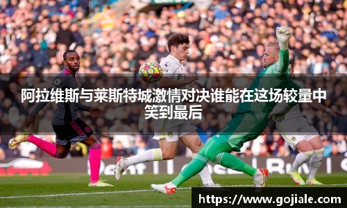 阿拉维斯与莱斯特城激情对决谁能在这场较量中笑到最后