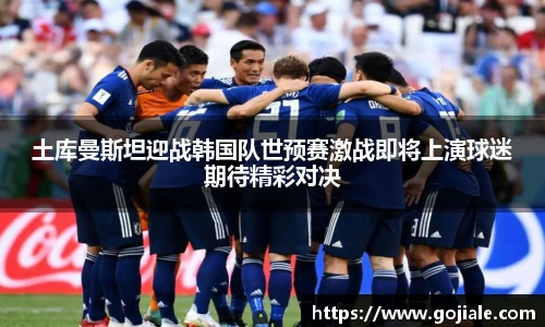 土库曼斯坦迎战韩国队世预赛激战即将上演球迷期待精彩对决